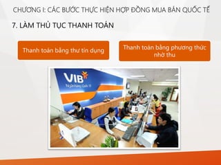 7. LÀM THỦ TỤC THANH TOÁN
Thanh toán bằng thư tín dụng Thanh toán bằng phương thức
nhờ thu
CHƯƠNG I: CÁC BƯỚC THỰC HIỆN HỢP ĐỒNG MUA BÁN QUỐC TẾ
 