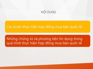 NỘI DUNG
Các bước thực hiện hợp đồng mua bán quốc tế
Những chứng từ và phương tiện tín dụng trong
quá trình thực hiện hợp đồng mua bán quốc tế
 