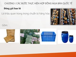 Đóng gói bao bì
CHƯƠNG I: CÁC BƯỚC THỰC HIỆN HỢP ĐỒNG MUA BÁN QUỐC TẾ
Là khâu quan trọng trong chuẩn bị hàng hóa
Gồm:
 