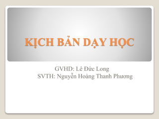 KỊCH BẢN DẠY HỌC
GVHD: Lê Đức Long
SVTH: Nguyễn Hoàng Thanh Phương
 