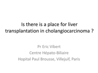 Is there is a place for liver
transplantation in cholangiocarcinoma ?
Pr Eric Vibert
Centre Hépato-Biliaire
Hopital Paul Brousse, Villejuif, Paris
 