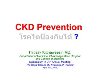 CKD Prevention
                                                   ?

       Thitisak Kitthaweesin MD.
Department of Medicine, Phramongkutklao Hospital
            and College of Medicine
       Symposium in 24th Annual Meeting
     The Royal College of Physicians of Thailand
                   April 29th, 2008
 