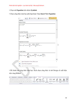 Phiên bản thử nghiệm – Lưu hành nội bộ - Microsoft Vietnam
65
• Chọn nút Equation trên nhóm Symbols
• Chọn công thức toán học ph hợp hoặc Chọn Insert New Equation
• Để ch nh s a công thức toán học: Kích chọn công thức và tab Design sẽ xuất hi n
trên vùng Ribbon
 