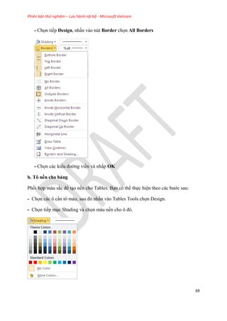 Phiên bản thử nghiệm – Lưu hành nội bộ - Microsoft Vietnam
69
- Chọn tiếp Design, nhấn vào nút Border chọn All Borders
- Chọn các kiểu đường viền và nhấp OK
b. Tô nền cho bảng
Phối hợp màu sắc để t o nền cho Tables. B n có thể thực hi n theo các bước sau:
- Chọn các ô c n tô màu, sau đ nhấn vào Tables Tools chọn Design.
- Chọn tiếp m c Shading và chọn màu nền cho ô đ .
 