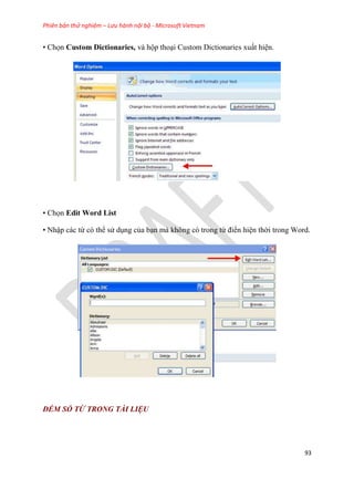 Phiên bản thử nghiệm – Lưu hành nội bộ - Microsoft Vietnam
93
• Chọn Custom Dictionaries, và hộp tho i Custom Dictionaries xuất hi n.
• Chọn Edit Word List
• Nhập các từ c thể s d ng của b n mà không c trong từ điển hi n thời trong Word.
ĐẾM SỐ TỪ TRONG TÀI LIỆU
 