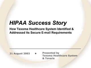 HIPAA Success Story
How Texoma Healthcare System Identified &
Addressed its Secure E-mail Requirements




21 August 2003       Presented by
                     Texoma Healthcare System
                     & Tovaris
 