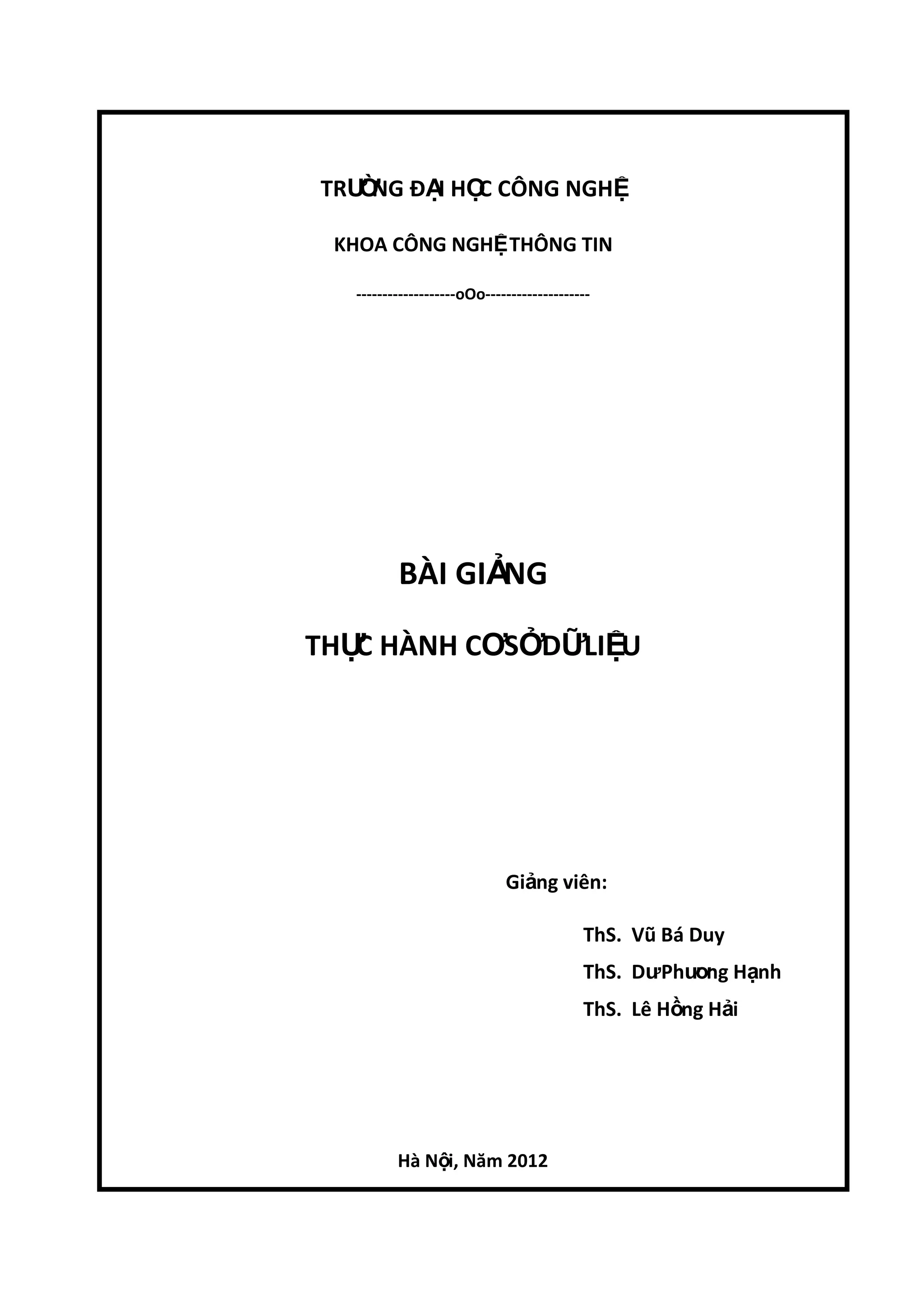 TRƢ NG ĐẠ HỌ CÔNG NGHỆ
Ờ
I C
KHOA CÔNG NGHỆ THÔNG TIN
-------------------oOo--------------------

BÀI GIẢ
NG
THỰ HÀNH CƠSỞDỮLIỆU
C

Giảng viên:
ThS. Vũ Bá Duy
ThS. DƣPhƣ ng Hạnh
ơ
ThS. Lê Hồng Hải

Hà Nội, Năm 2012

 