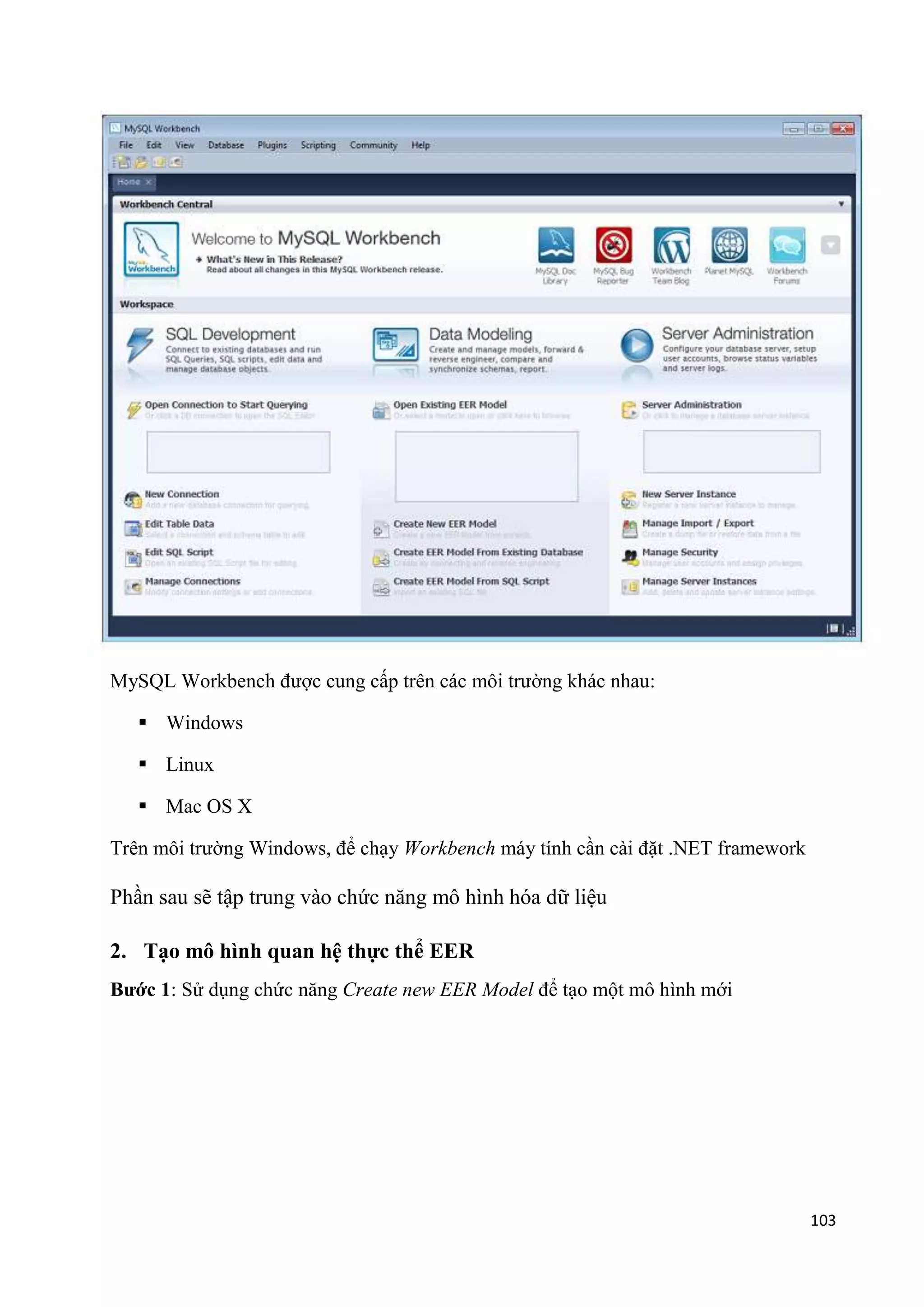 MySQL Workbench được cung cấp trên các môi trường khác nhau:
 Windows
 Linux
 Mac OS X
Trên môi trường Windows, để chạy Workbench máy tính cần cài đặt .NET framework

Phần sau sẽ tập trung vào chức năng mô hình hóa dữ liệu
2. Tạo mô hình quan hệ thực thể EER
Bước 1: Sử dụng chức năng Create new EER Model để tạo một mô hình mới

103

 