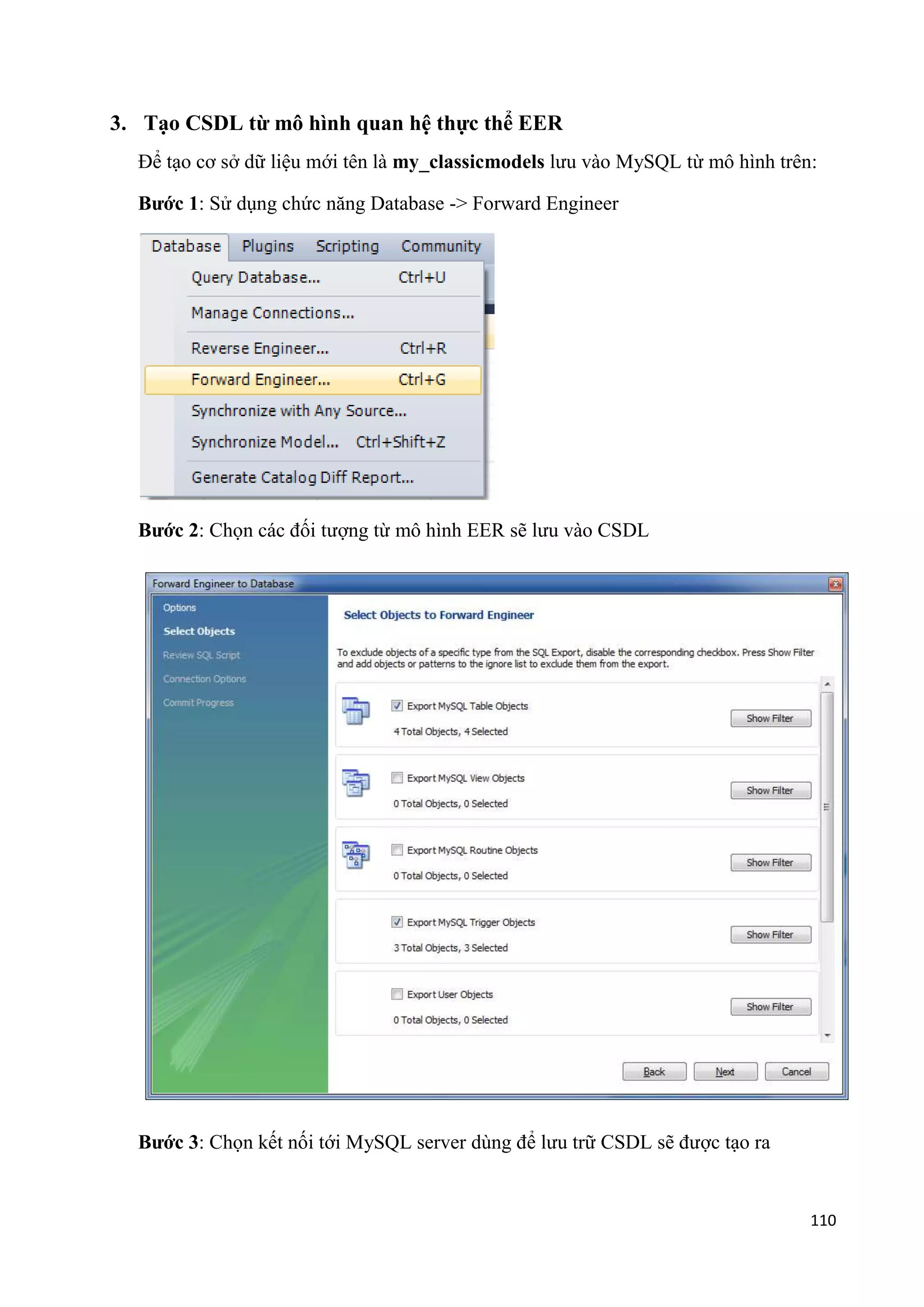 3. Tạo CSDL từ mô hình quan hệ thực thể EER
Để tạo cơ sở dữ liệu mới tên là my_classicmodels lưu vào MySQL từ mô hình trên:
Bước 1: Sử dụng chức năng Database -> Forward Engineer

Bước 2: Chọn các đối tượng từ mô hình EER sẽ lưu vào CSDL

Bước 3: Chọn kết nối tới MySQL server dùng để lưu trữ CSDL sẽ được tạo ra

110

 