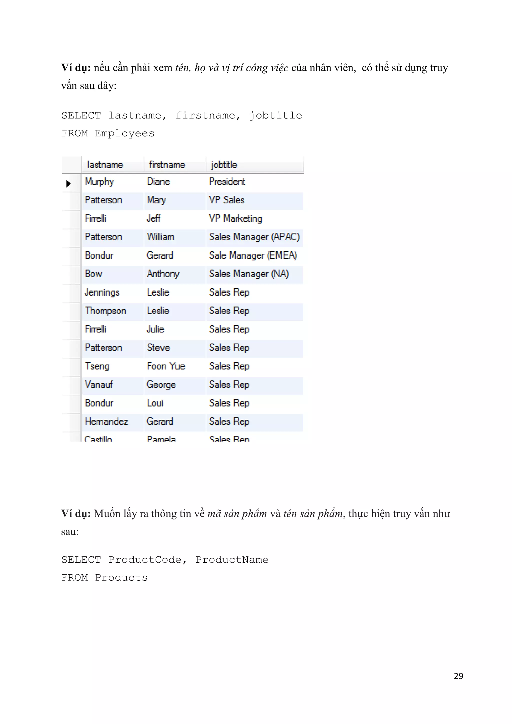 Ví dụ: nếu cần phải xem tên, họ và vị trí công việc của nhân viên, có thể sử dụng truy
vấn sau đây:
SELECT lastname, firstname, jobtitle
FROM Employees

Ví dụ: Muốn lấy ra thông tin về mã sản phẩm và tên sản phẩm, thực hiện truy vấn như
sau:
SELECT ProductCode, ProductName
FROM Products

29

 