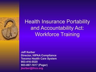 Jeff Kerber Director, HIPAA Compliance Texoma Health Care System 903-416-5520 903-867-1617 (Pager) jkerber @ thcs .org Health Insurance Portability and Accountability Act: Workforce Training 