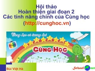 Hội thảo
Hoàn thiện giai đoạn 2
Các tính năng chính của Cùng học
(http://cunghoc.vn)
Bùi Việt Hà
 