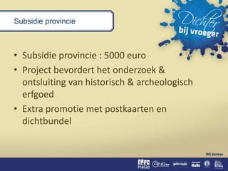 Subsidie provincie
• Subsidie provincie : 5000 euro
• Project bevordert het onderzoek &
ontsluiting van historisch & archeologisch
erfgoed
• Extra promotie met postkaarten en
dichtbundel
 