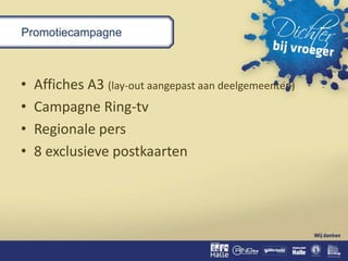 Promotiecampagne
• Affiches A3 (lay-out aangepast aan deelgemeenten)
• Campagne Ring-tv
• Regionale pers
• 8 exclusieve postkaarten
 