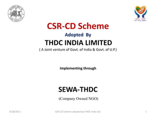 CSR-CD Scheme  Adopted  By THDC INDIA LIMITED ( A Joint venture of Govt. of India & Govt. of U.P.) Implementing through SEWA-THDC  (Company Owned NGO) CSR-CD Scheme adopted by THDC India Ltd. 9/23/2011 1 