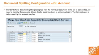Document Splitting Configuration – GL Account
• In order to have document splitting recognize how the individual document items are to be handled, we
need to classify GL Accounts. We do this by assigning them to an item category. The item category is
determined by the account number.
 
