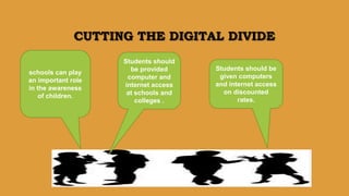 CUTTING THE DIGITAL DIVIDE
Students should
be provided
computer and
internet access
at schools and
colleges .
Students should be
given computers
and internet access
on discounted
rates.
schools can play
an important role
in the awareness
of children.
 