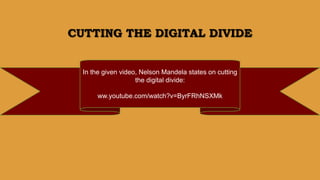 CUTTING THE DIGITAL DIVIDE
In the given video, Nelson Mandela states on cutting
the digital divide:
ww.youtube.com/watch?v=ByrFRhNSXMk
 