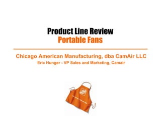 Product Line Review
Portable Fans
Chicago American Manufacturing, dba CamAir LLC
Eric Hunger - VP Sales and Marketing, Camair
 