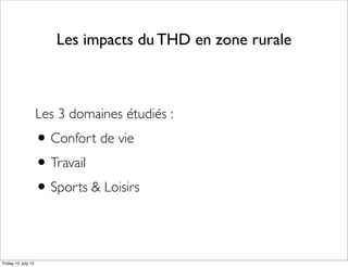 Les impacts du THD en zone rurale
Les 3 domaines étudiés :
•Confort de vie
•Travail
•Sports & Loisirs
Friday 12 July 13
 