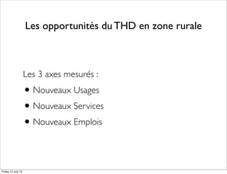 Les opportunités du THD en zone rurale
Les 3 axes mesurés :
•Nouveaux Usages
•Nouveaux Services
•Nouveaux Emplois
Friday 12 July 13
 