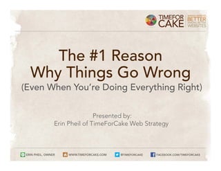 The #1 Reason
Why Things Go Wrong
(Even When You’re Doing Everything Right)
Presented by:
Erin Pheil of TimeForCake Web Strategy
 