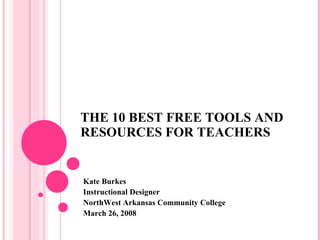 THE 10 BEST FREE TOOLS AND RESOURCES FOR TEACHERS Kate Burkes Instructional Designer NorthWest Arkansas Community College March 26, 2008 
