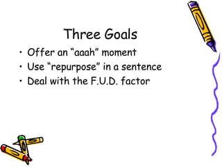 Three Goals Offer an “aaah” moment Use “repurpose” in a sentence Deal with the F.U.D. factor 