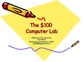 The $100  Computer Lab Edubuntu for Libraries Jim Mann Technology Coordinator GCPL [email_address] 