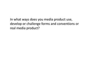 In what ways does you media product use, develop or challenge forms and conventions or real media product? 