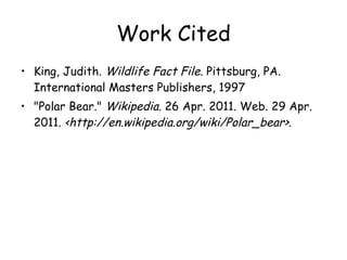 Work Cited King, Judith.  Wildlife   Fact File.  Pittsburg, PA. International Masters Publishers, 1997 "Polar Bear . "  Wikipedia.  26 Apr. 2011. Web. 29 Apr. 2011.  <http://en.wikipedia.org/wiki/Polar_bear>. 