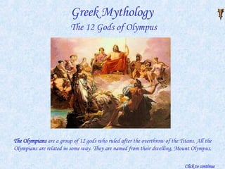 Greek Mythology   The 12 Gods of Olympus The Olympians   are a group of 12 gods who ruled after the overthrow of the Titans. All the Olympians are related in some way. They are named from their dwelling, Mount Olympus. Click to continue 