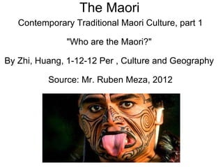 The Maori  Contemporary Traditional Maori Culture, part 1 &quot;Who are the Maori?&quot;  By Zhi, Huang, 1-12-12 Per , Culture and Geography  Source: Mr. Ruben Meza, 2012 