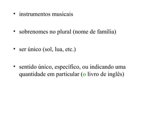 • instrumentos musicais
• sobrenomes no plural (nome de família)
• ser único (sol, lua, etc.)
• sentido único, específico, ou indicando uma
quantidade em particular (o livro de inglês)
 