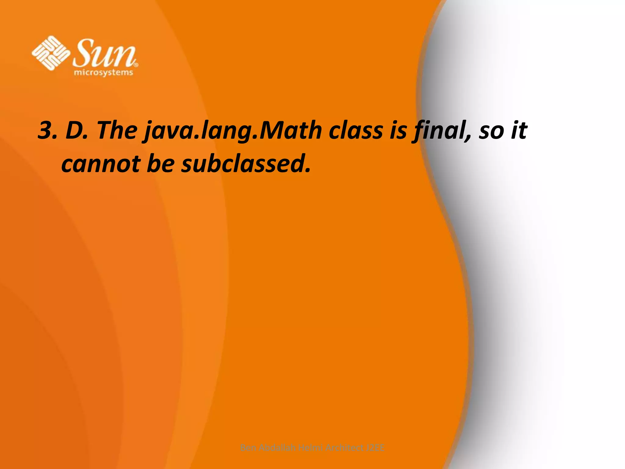 3. D. The java.lang.Math class is final, so it
cannot be subclassed.

Ben Abdallah Helmi Architect J2EE

 