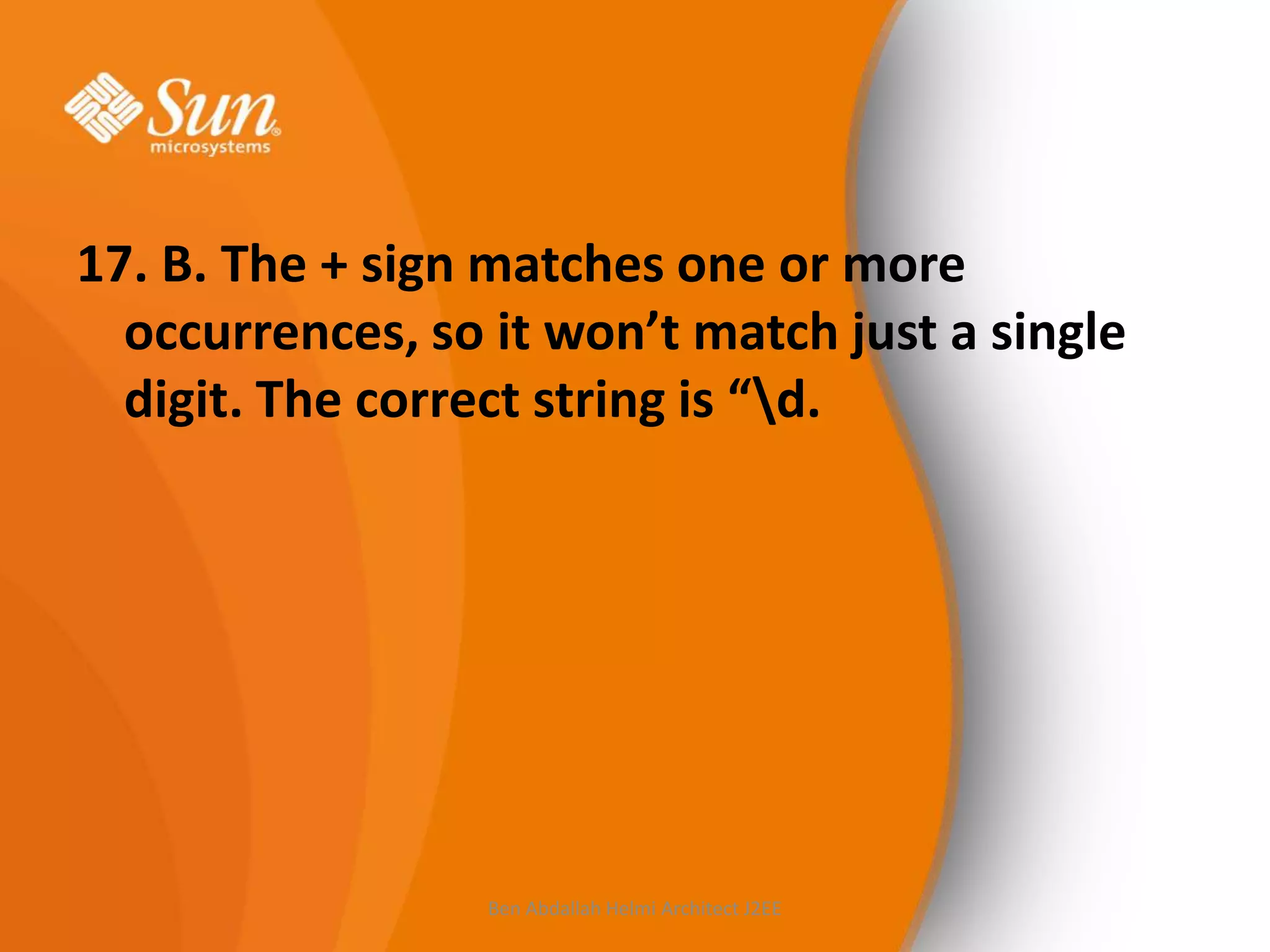 17. B. The + sign matches one or more
occurrences, so it won’t match just a single
digit. The correct string is “d.

Ben Abdallah Helmi Architect J2EE

 