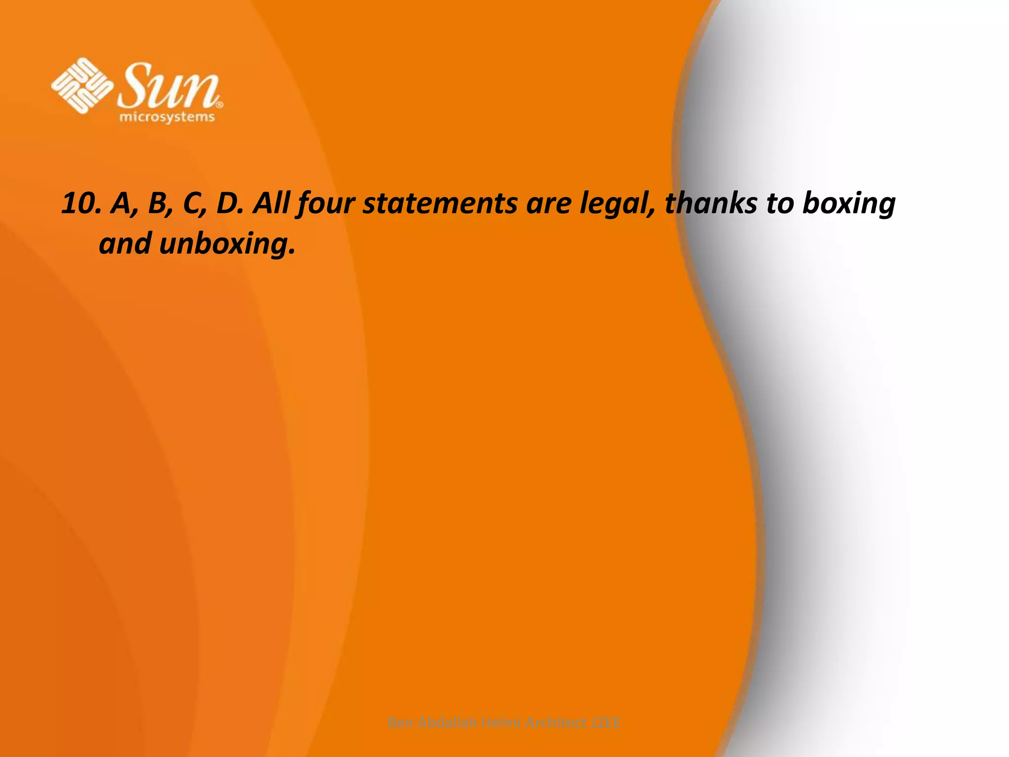 10. A, B, C, D. All four statements are legal, thanks to boxing
and unboxing.

Ben Abdallah Helmi Architect J2EE

 