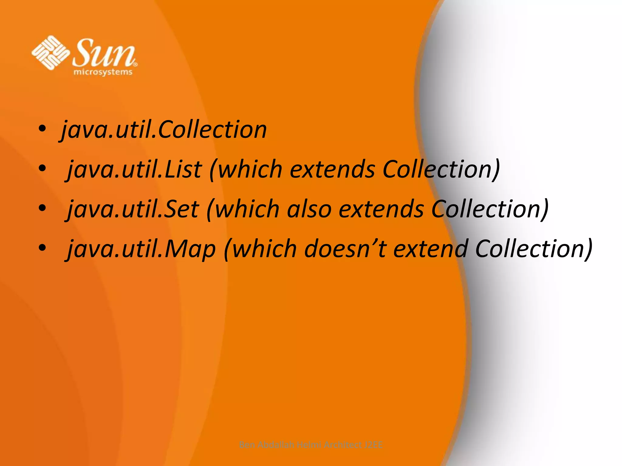 •
•
•
•

java.util.Collection
java.util.List (which extends Collection)
java.util.Set (which also extends Collection)
java.util.Map (which doesn’t extend Collection)

Ben Abdallah Helmi Architect J2EE

 