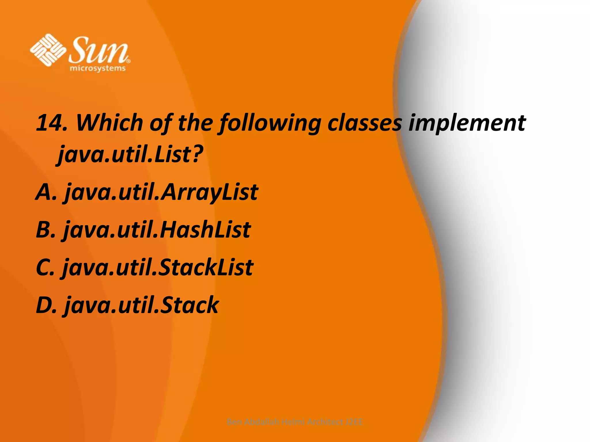 14. Which of the following classes implement
java.util.List?
A. java.util.ArrayList
B. java.util.HashList
C. java.util.StackList
D. java.util.Stack

Ben Abdallah Helmi Architect J2EE

 