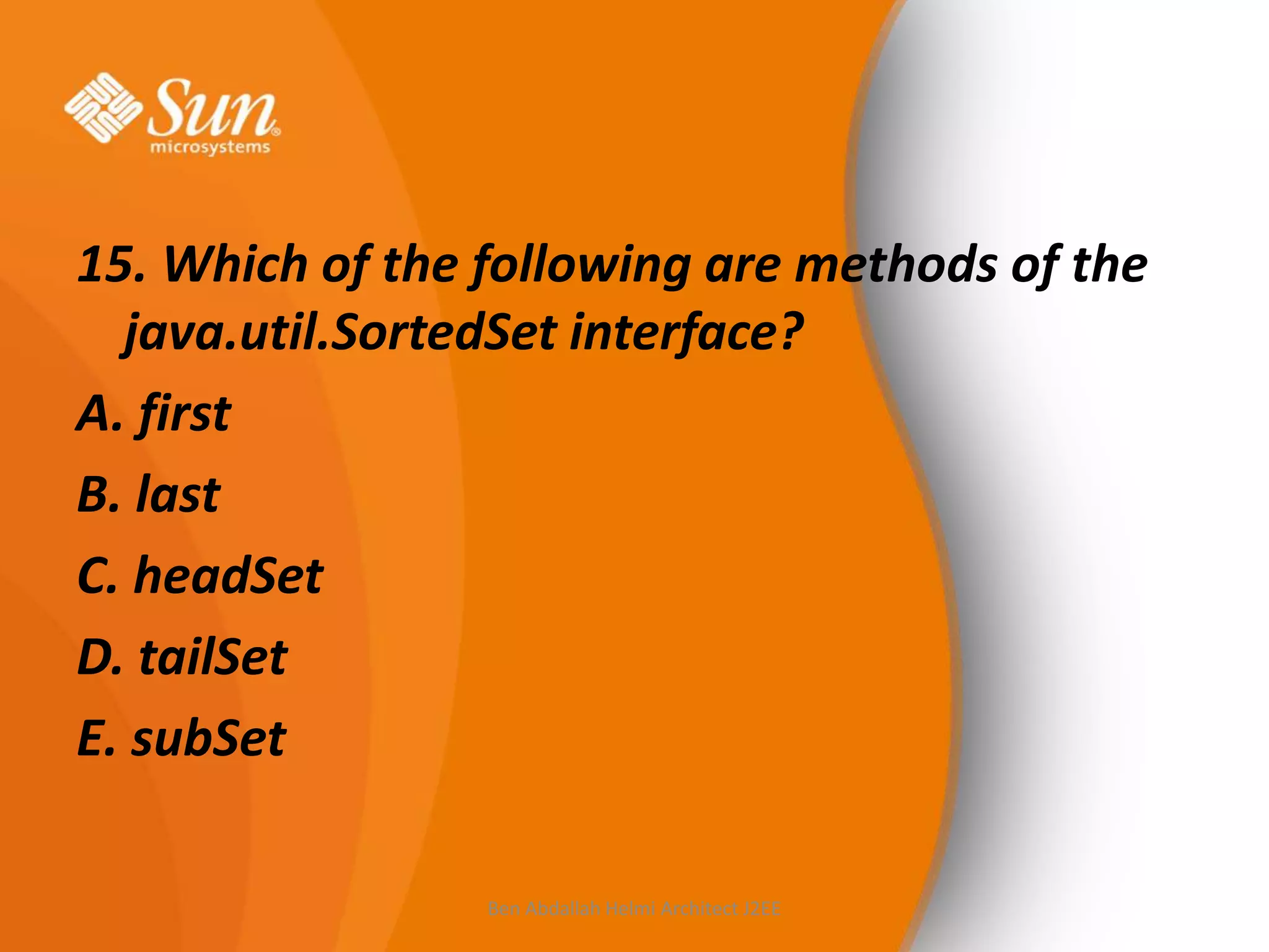 15. Which of the following are methods of the
java.util.SortedSet interface?
A. first
B. last
C. headSet
D. tailSet
E. subSet
Ben Abdallah Helmi Architect J2EE

 