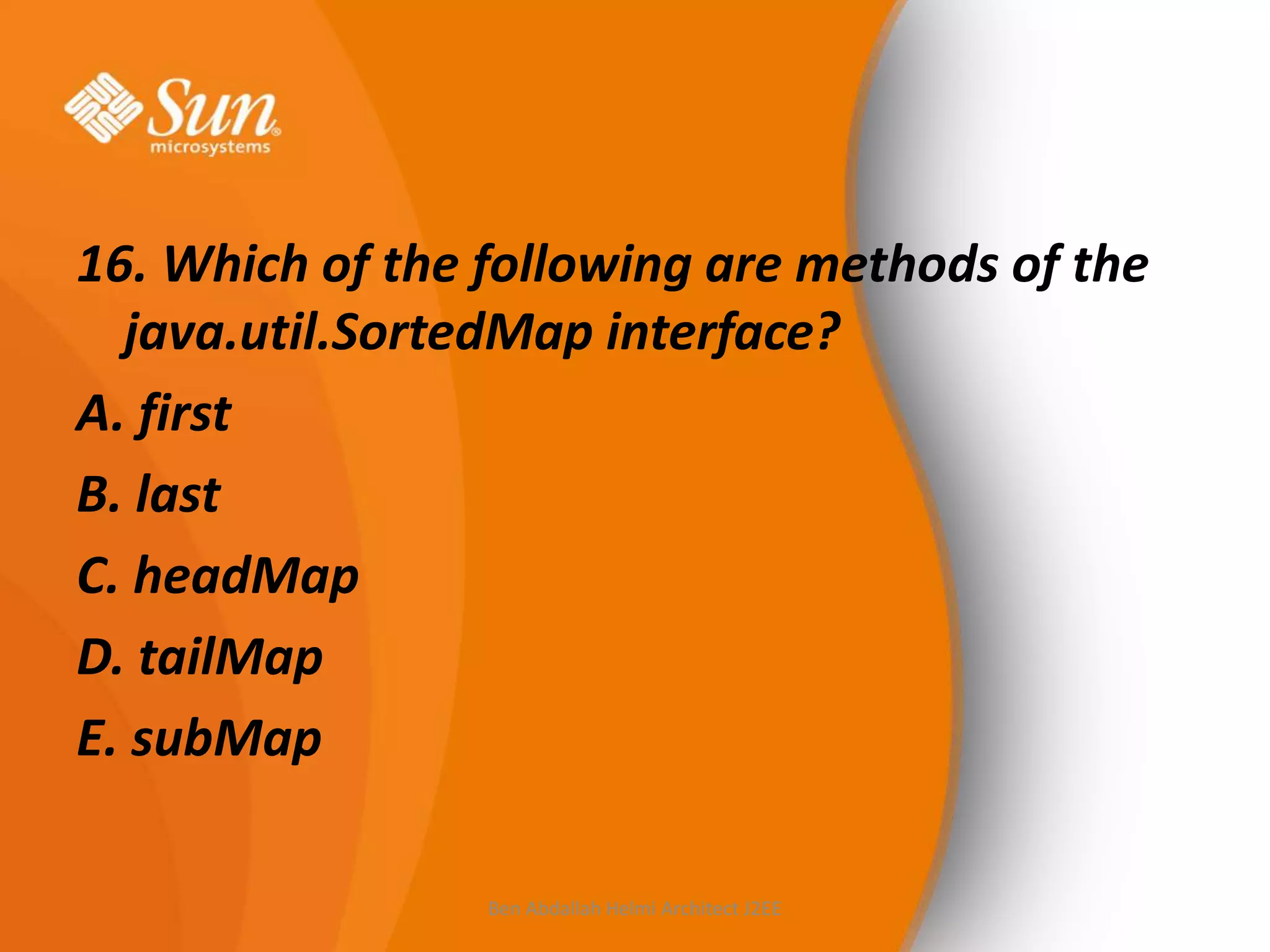 16. Which of the following are methods of the
java.util.SortedMap interface?
A. first
B. last
C. headMap
D. tailMap
E. subMap
Ben Abdallah Helmi Architect J2EE

 