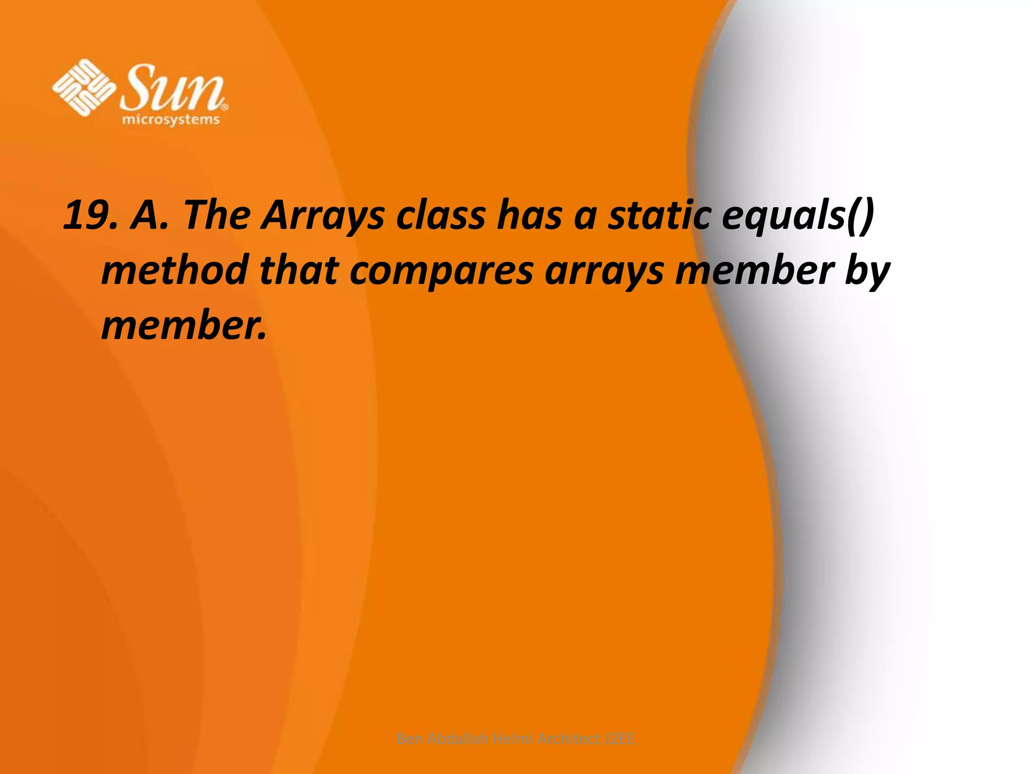 19. A. The Arrays class has a static equals()
method that compares arrays member by
member.

Ben Abdallah Helmi Architect J2EE

 
