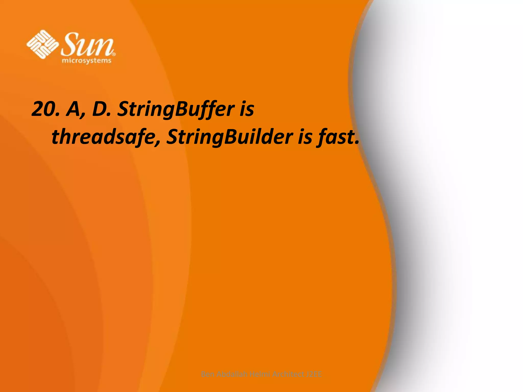 20. A, D. StringBuffer is
threadsafe, StringBuilder is fast.

Ben Abdallah Helmi Architect J2EE

 