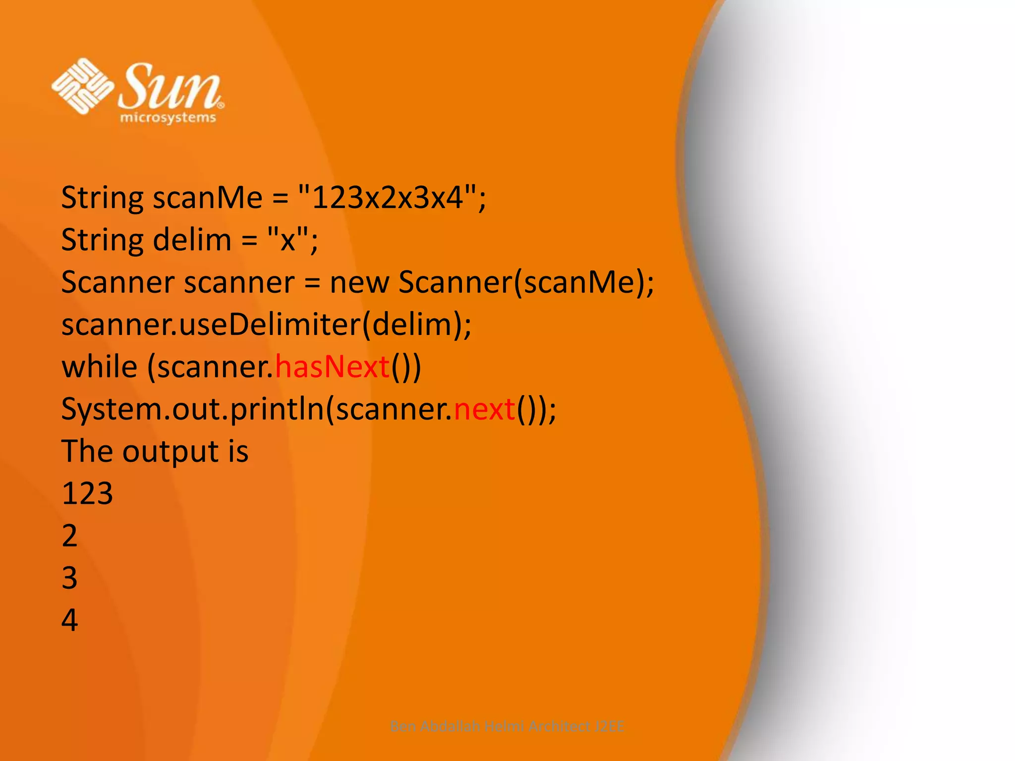 String scanMe = "123x2x3x4";
String delim = "x";
Scanner scanner = new Scanner(scanMe);
scanner.useDelimiter(delim);
while (scanner.hasNext())
System.out.println(scanner.next());
The output is
123
2
3
4
Ben Abdallah Helmi Architect J2EE

 