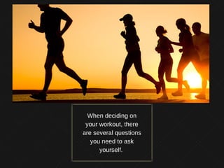 When deciding on
your workout, there
are several questions
you need to ask
yourself.
 