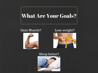 What Are Your Goals?
Lose weight?Gain Muscle?
Sleep better?
 
