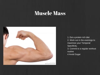 Muscle Mass
1. Eat a protein rich diet
2. Work out in the evenings to
maximize your Temporal
Specificity.
3. Commit to a r...