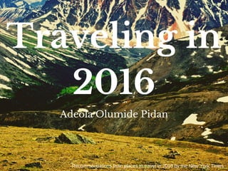 Traveling in
2016
Adeola Olumide Pidan
Recommendations from places to travel in 2016 by the New York Times
 