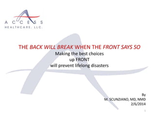 By
M. SCUNZIANO, MD, NMD
2/6/2014
1
THE BACK WILL BREAK WHEN THE FRONT SAYS SO
Making the best choices
up FRONT
will prevent lifelong disasters
 