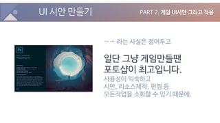 UI 시안 만들기 PART 2. 게임 UI시안 그리고 적용
…… 라는 사실은 접어두고
일단 그냥 게임만들땐
포토샵이 최고입니다.
사용성이 익숙하고
시안, 리소스제작, 편집 등
모든작업을 소화할 수 있기 때문에.
 